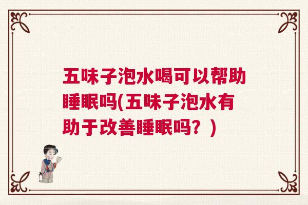 五味子泡水喝可以帮助睡眠吗(五味子泡水有助于改善睡眠吗？)