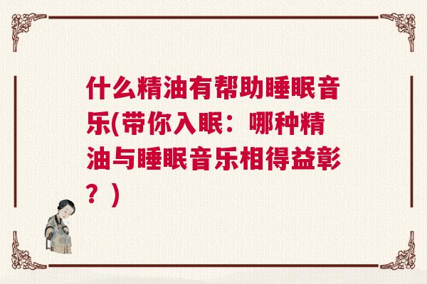 什么精油有帮助睡眠音乐(带你入眠：哪种精油与睡眠音乐相得益彰？)
