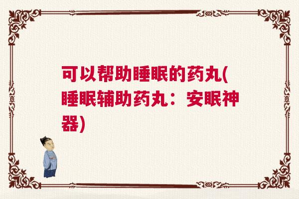 可以帮助睡眠的药丸(睡眠辅助药丸：安眠神器)