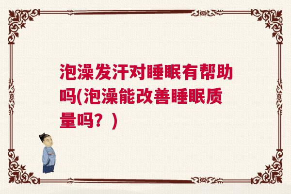 泡澡发汗对睡眠有帮助吗(泡澡能改善睡眠质量吗？)