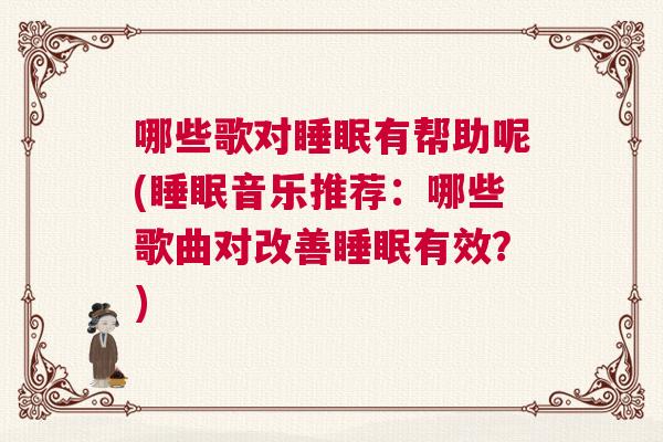 哪些歌对睡眠有帮助呢(睡眠音乐推荐：哪些歌曲对改善睡眠有效？)