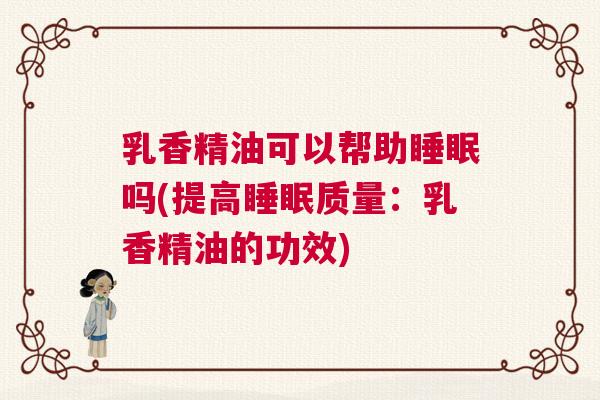 乳香精油可以帮助睡眠吗(提高睡眠质量：乳香精油的功效)