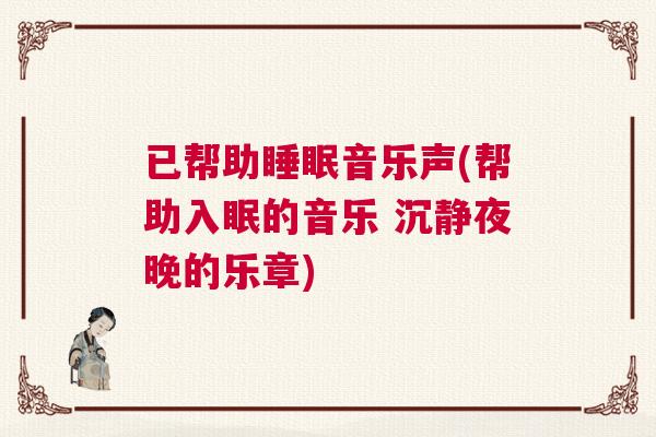 已帮助睡眠音乐声(帮助入眠的音乐 沉静夜晚的乐章) 已帮助睡眠音乐声(帮助入眠的音乐 沉静夜晚的乐章)