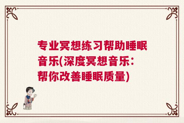 专业冥想练习帮助睡眠音乐(深度冥想音乐：帮你改善睡眠质量)