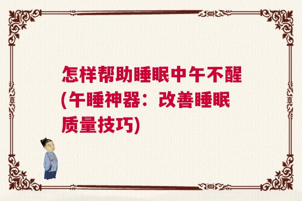 怎样帮助睡眠中午不醒(午睡神器：改善睡眠质量技巧)
