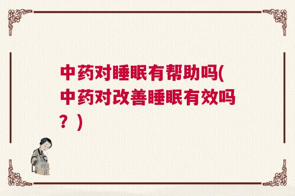 中药对睡眠有帮助吗(中药对改善睡眠有效吗？)