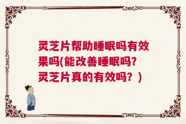 灵芝片帮助睡眠吗有效果吗(能改善睡眠吗?灵芝片真的有效吗?) 灵芝片帮助睡眠吗有效果吗(能改善睡眠吗?灵芝片真的有效吗?)