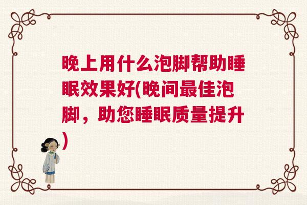 晚上用什么泡脚帮助睡眠效果好(晚间最佳泡脚，助您睡眠质量提升)