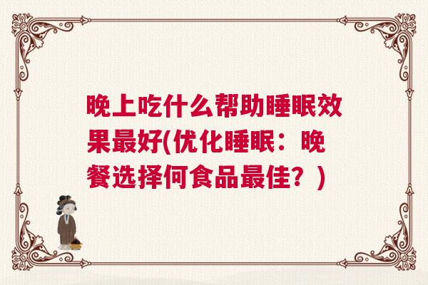 晚上吃什么帮助睡眠效果最好(优化睡眠：晚餐选择何食品最佳？)