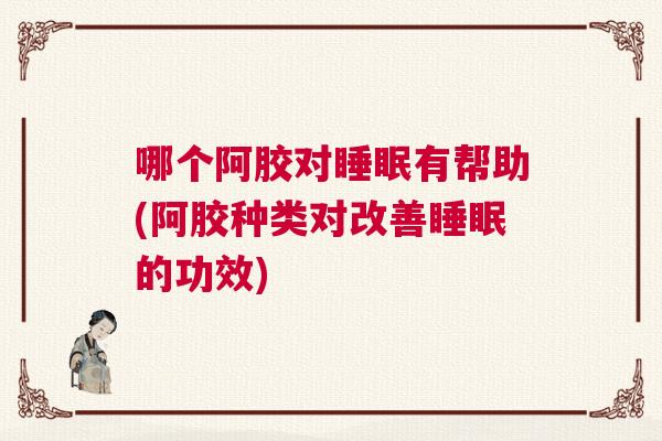 哪个阿胶对睡眠有帮助(阿胶种类对改善睡眠的功效)