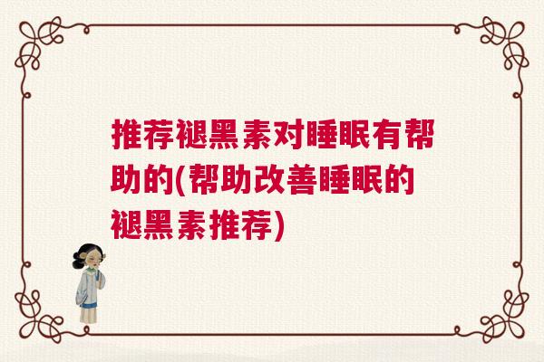 推荐褪黑素对睡眠有帮助的(帮助改善睡眠的褪黑素推荐)