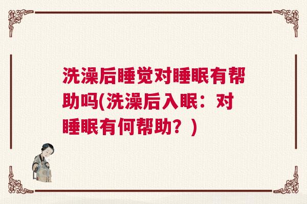 洗澡后睡觉对睡眠有帮助吗(洗澡后入眠：对睡眠有何帮助？)