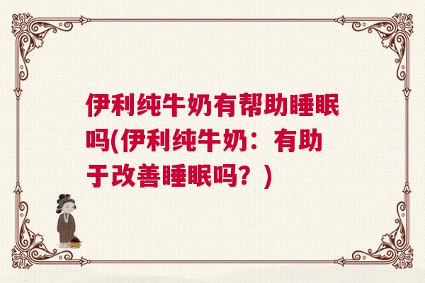 伊利纯牛奶有帮助睡眠吗(伊利纯牛奶：有助于改善睡眠吗？)
