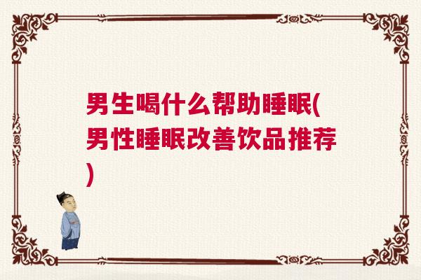 男生喝什么帮助睡眠(男性睡眠改善饮品推荐)