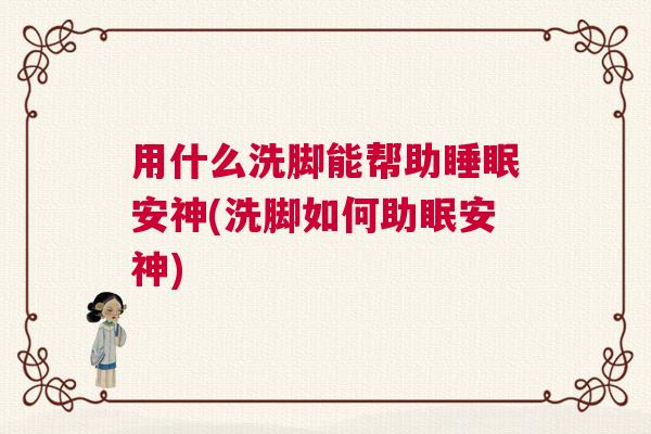用什么洗脚能帮助睡眠安神(洗脚如何助眠安神)