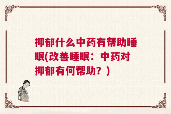 抑郁什么中药有帮助睡眠(改善睡眠：中药对抑郁有何帮助？)
