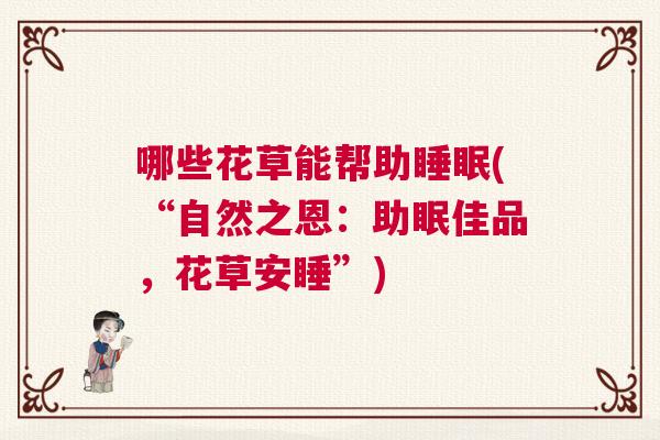 哪些花草能帮助睡眠(“自然之恩:助眠佳品,花草安睡”) 哪些花草能帮助睡眠(“自然之恩:助眠佳品,花草安睡”)