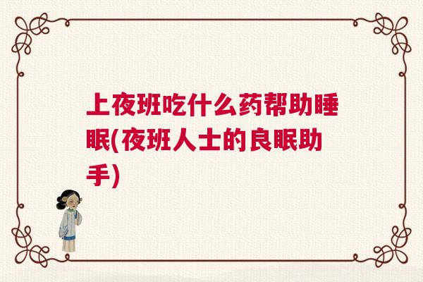 上夜班吃什么药帮助睡眠(夜班人士的良眠助手)