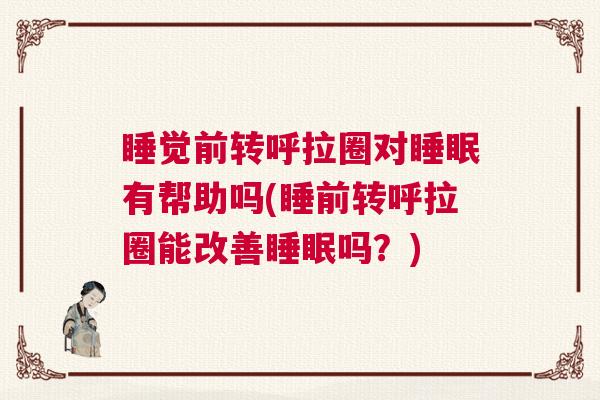 睡觉前转呼拉圈对睡眠有帮助吗(睡前转呼拉圈能改善睡眠吗？)
