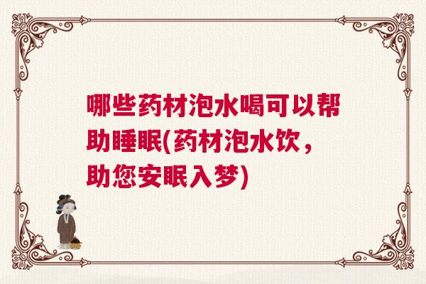 哪些药材泡水喝可以帮助睡眠(药材泡水饮，助您安眠入梦)
