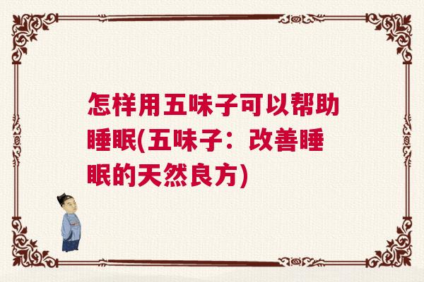 怎样用五味子可以帮助睡眠(五味子：改善睡眠的天然良方)