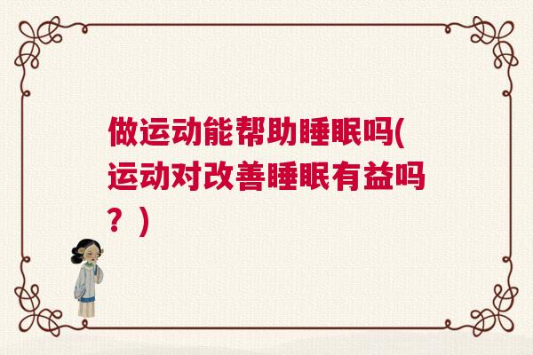 做运动能帮助睡眠吗(运动对改善睡眠有益吗？)