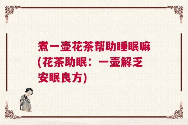 煮一壶花茶帮助睡眠嘛(花茶助眠：一壶解乏安眠良方)