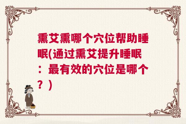 熏艾熏哪个穴位帮助睡眠(通过熏艾提升睡眠：最有效的穴位是哪个？)