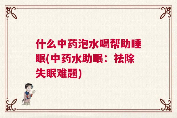 什么中药泡水喝帮助睡眠(中药水助眠：祛除失眠难题)
