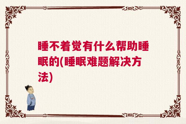 睡不着觉有什么帮助睡眠的(睡眠难题解决方法)