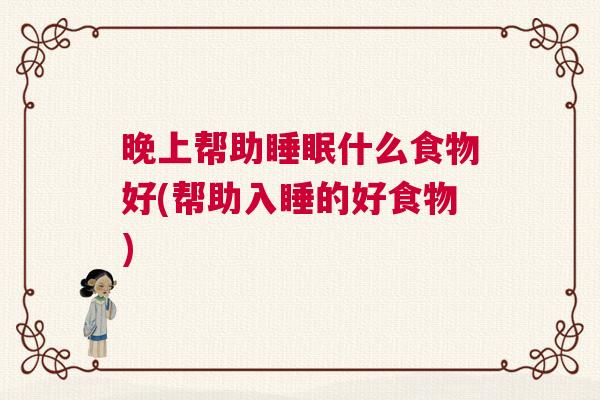 晚上帮助睡眠什么食物好(帮助入睡的好食物)