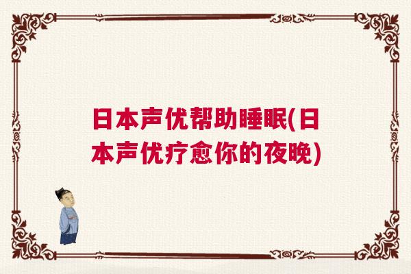 日本声优帮助睡眠(日本声优疗愈你的夜晚) 日本声优帮助睡眠(日本声优疗愈你的夜晚)