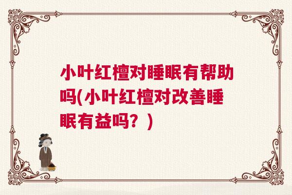 小叶红檀对睡眠有帮助吗(小叶红檀对改善睡眠有益吗？)
