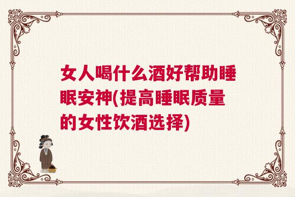 女人喝什么酒好帮助睡眠安神(提高睡眠质量的女性饮酒选择)