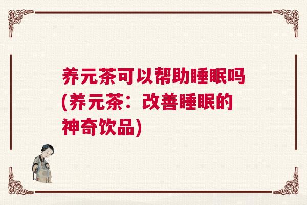 养元茶可以帮助睡眠吗(养元茶：改善睡眠的神奇饮品)