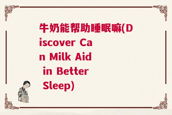牛奶能帮助睡眠嘛(Discover Can Milk Aid in Better Sleep)