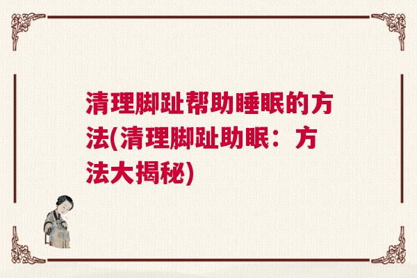清理脚趾帮助睡眠的方法(清理脚趾助眠：方法大揭秘)