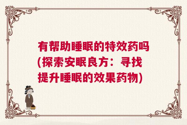 有帮助睡眠的特效药吗(探索安眠良方：寻找提升睡眠的效果药物)