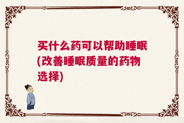 买什么药可以帮助睡眠(改善睡眠质量的药物选择)