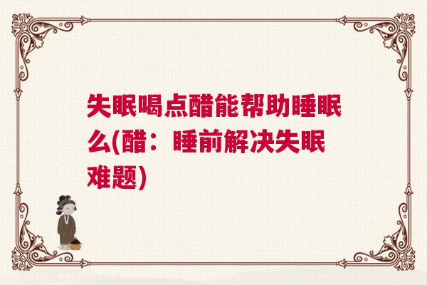 失眠喝点醋能帮助睡眠么(醋：睡前解决失眠难题)