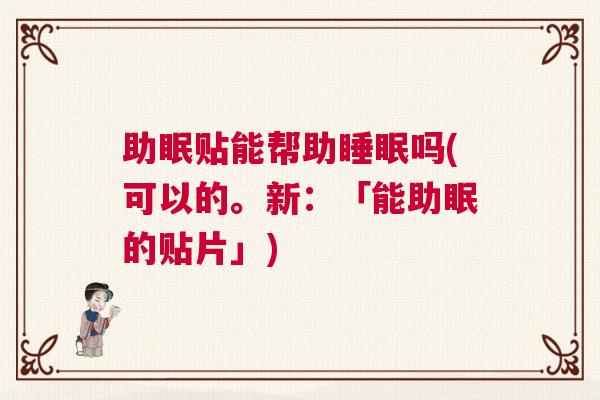 助眠贴能帮助睡眠吗(可以的。新：「能助眠的贴片」)