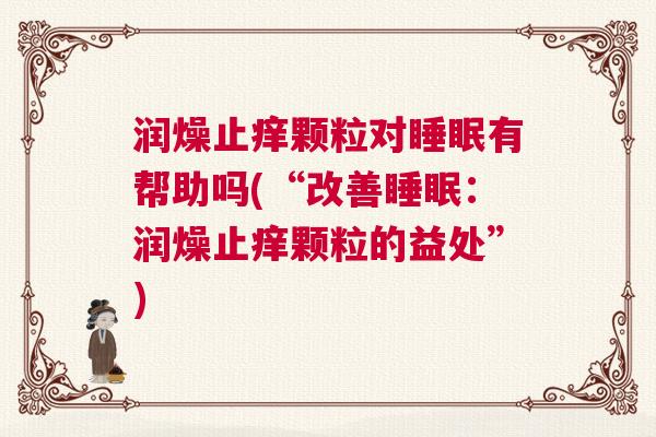 润燥止痒颗粒对睡眠有帮助吗(“改善睡眠：润燥止痒颗粒的益处”)