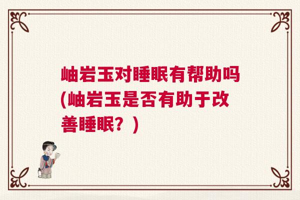 岫岩玉对睡眠有帮助吗(岫岩玉是否有助于改善睡眠？)