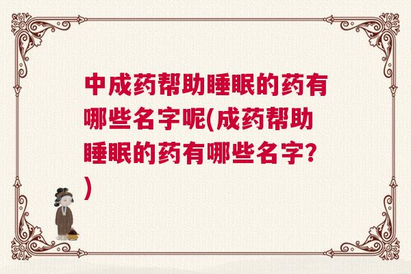 中成药帮助睡眠的药有哪些名字呢(成药帮助睡眠的药有哪些名字?) 中成药帮助睡眠的药有哪些名字呢(成药帮助睡眠的药有哪些名字?)