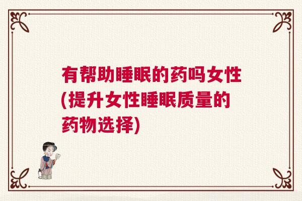 有帮助睡眠的药吗女性(提升女性睡眠质量的药物选择)