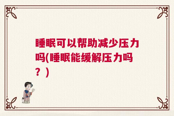 睡眠可以帮助减少压力吗(睡眠能缓解压力吗?) 睡眠可以帮助减少压力吗(睡眠能缓解压力吗?)