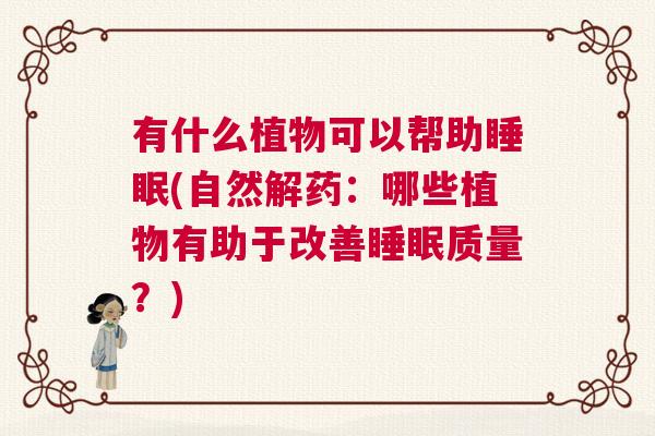 有什么植物可以帮助睡眠(自然解药：哪些植物有助于改善睡眠质量？)
