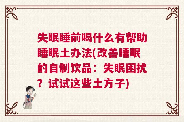 失眠睡前喝什么有帮助睡眠土办法(改善睡眠的自制饮品：失眠困扰？试试这些土方子)