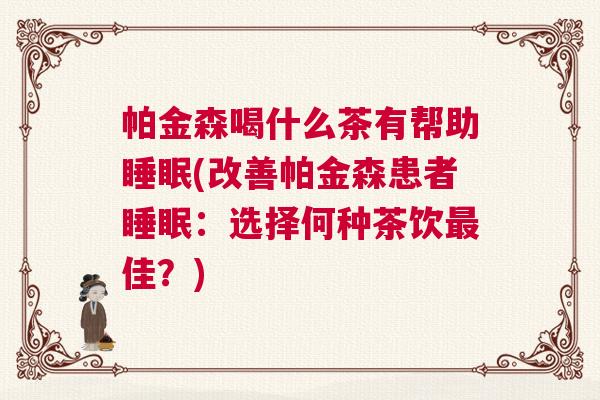 帕金森喝什么茶有帮助睡眠(改善帕金森患者睡眠：选择何种茶饮最佳？)