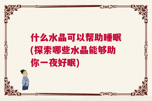 什么水晶可以帮助睡眠(探索哪些水晶能够助你一夜好眠)
